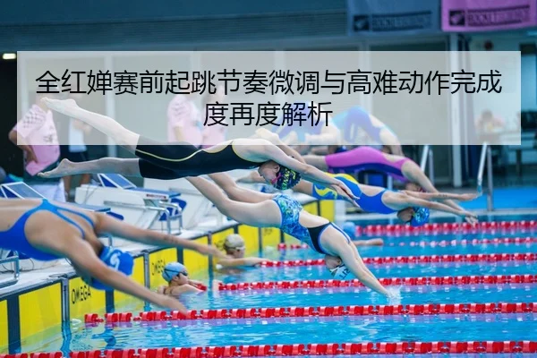 全红婵赛前起跳节奏微调与高难动作完成度再度解析